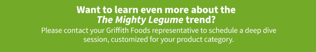 Contact your Griffith Foods representative to learn more about the Mighty Legume trend.