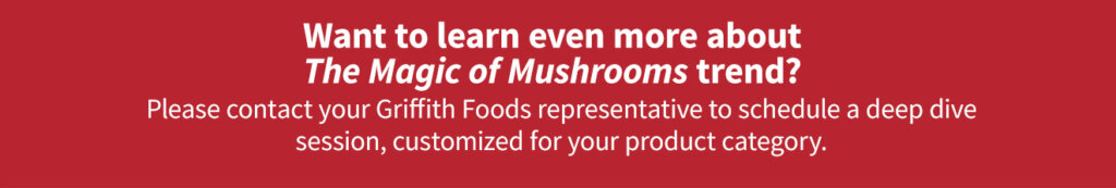 Contact your Griffith Foods representative to learn more about the Magic of Mushrooms trend.