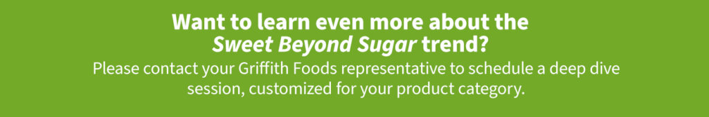  Contact your Griffith Foods representative to learn more about the Sweet Beyond Sugar trend.